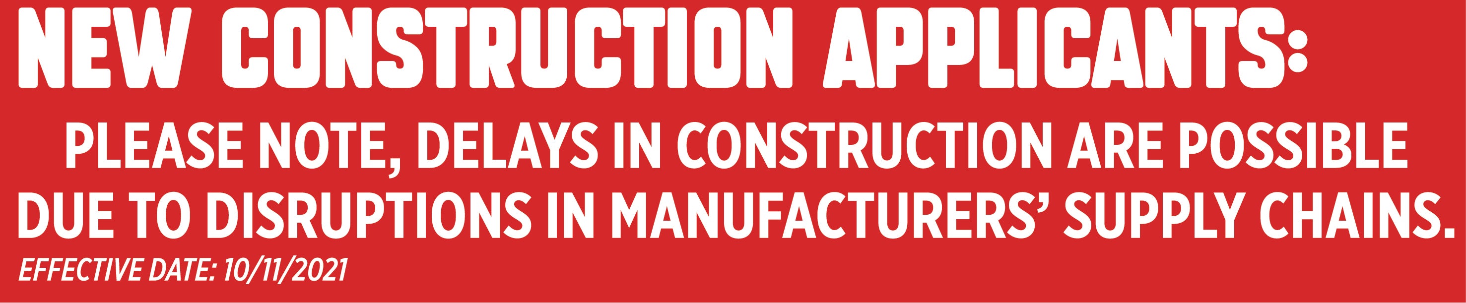 NEW CONSTRUCTION APPLICANTS: PLEASE NOTE: DELAYS IN CONSTRUCTION ARE POSSIBLE DUE TO DISRUPTIONS IN MANUFACTURERS’ SUPPLY CHAINS
